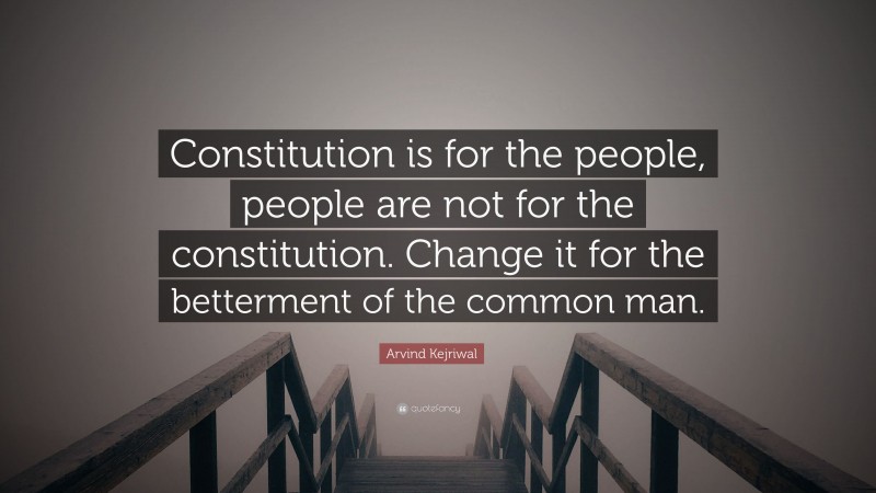 Arvind Kejriwal Quote: “Constitution is for the people, people are not for the constitution. Change it for the betterment of the common man.”