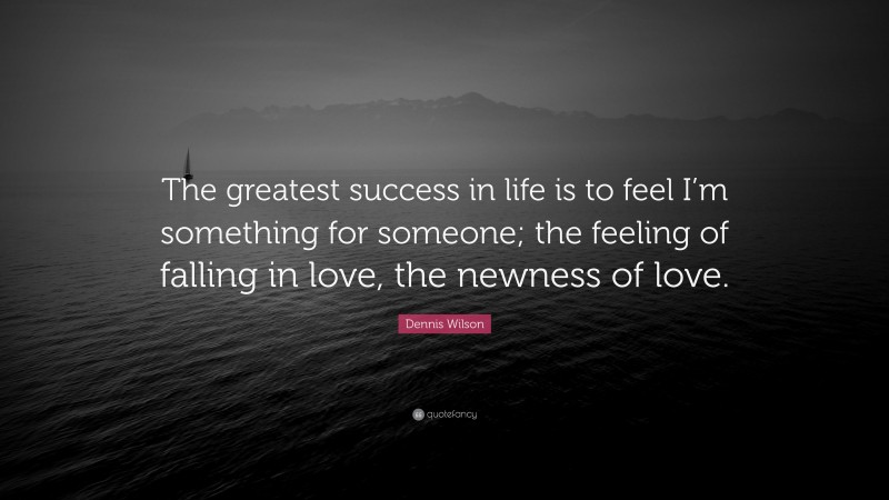 Dennis Wilson Quote: “The greatest success in life is to feel I’m something for someone; the feeling of falling in love, the newness of love.”