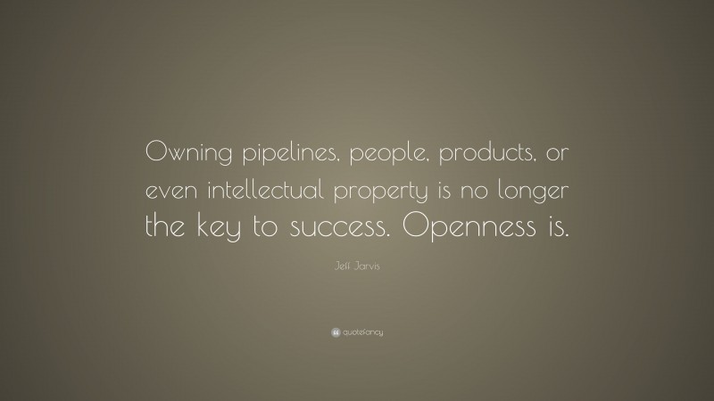 Jeff Jarvis Quote: “Owning pipelines, people, products, or even intellectual property is no longer the key to success. Openness is.”
