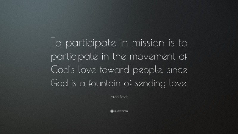 David Bosch Quote: “To participate in mission is to participate in the movement of God’s love toward people, since God is a fountain of sending love.”