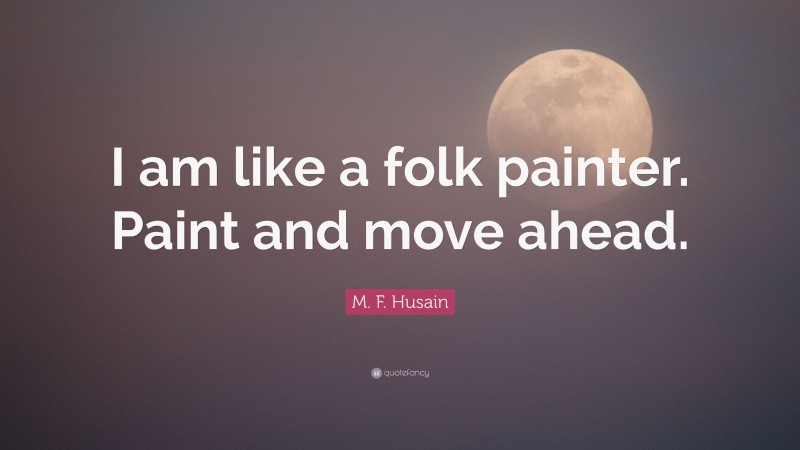 M. F. Husain Quote: “I am like a folk painter. Paint and move ahead.”