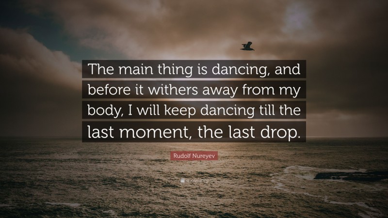Rudolf Nureyev Quote: “The main thing is dancing, and before it withers away from my body, I will keep dancing till the last moment, the last drop.”