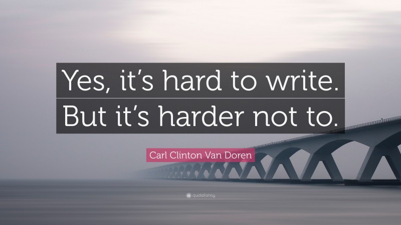 Carl Clinton Van Doren Quote: “Yes, it’s hard to write. But it’s harder not to.”