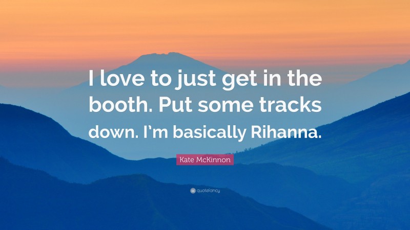 Kate McKinnon Quote: “I love to just get in the booth. Put some tracks down. I’m basically Rihanna.”