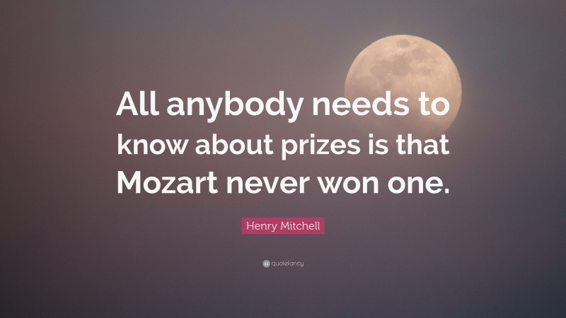 Henry Mitchell Quote: “All anybody needs to know about prizes is that Mozart never won one.”