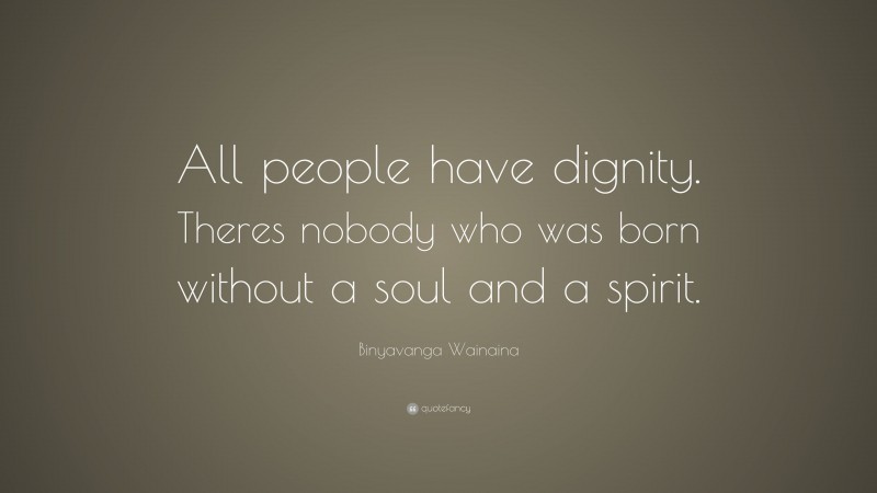 Binyavanga Wainaina Quote: “All people have dignity. Theres nobody who was born without a soul and a spirit.”