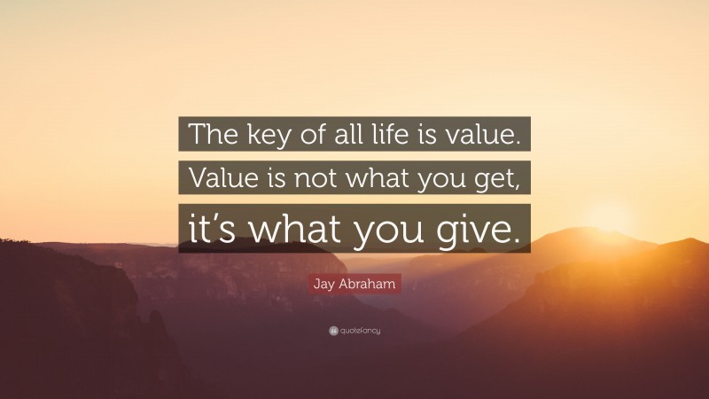 Jay Abraham Quote: “The key of all life is value. Value is not what you get, it’s what you give.”