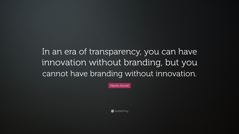 Martin Sorrell Quote: “In an era of transparency, you can have innovation without branding, but you cannot have branding without innovation.”