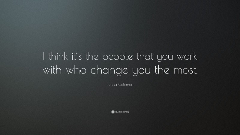 Jenna Coleman Quote: “I think it’s the people that you work with who change you the most.”