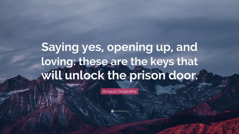 Arnaud Desjardins Quote: “Saying yes, opening up, and loving: these are the keys that will unlock the prison door.”