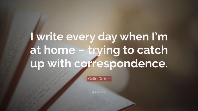 Colin Dexter Quote: “I write every day when I’m at home – trying to catch up with correspondence.”