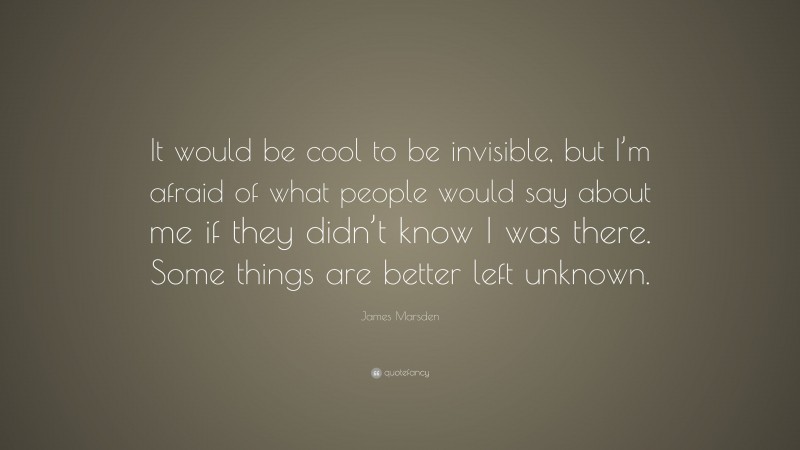 James Marsden Quote: “It would be cool to be invisible, but I’m afraid of what people would say about me if they didn’t know I was there. Some things are better left unknown.”