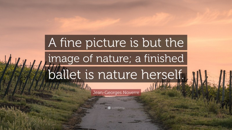 Jean-Georges Noverre Quote: “A fine picture is but the image of nature; a finished ballet is nature herself.”