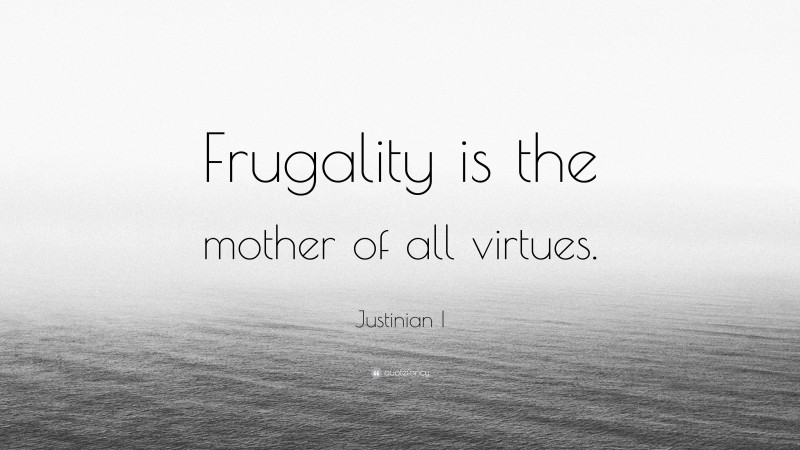 Justinian I Quote: “Frugality is the mother of all virtues.”