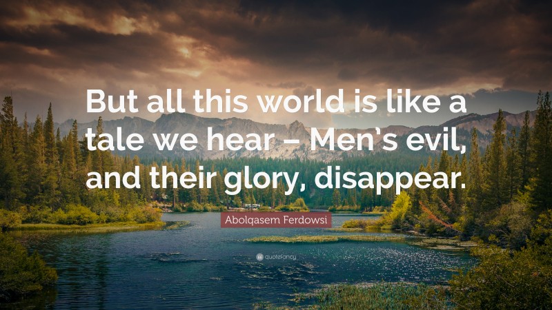 Abolqasem Ferdowsi Quote: “But all this world is like a tale we hear – Men’s evil, and their glory, disappear.”