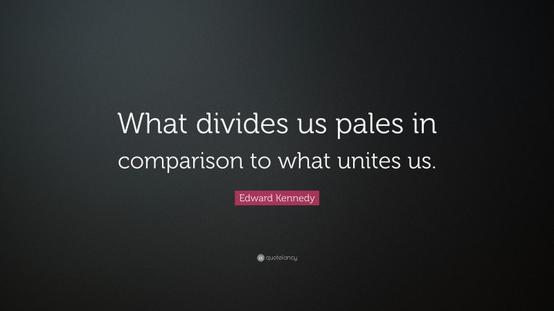 Edward Kennedy Quote: “What divides us pales in comparison to what unites us.”