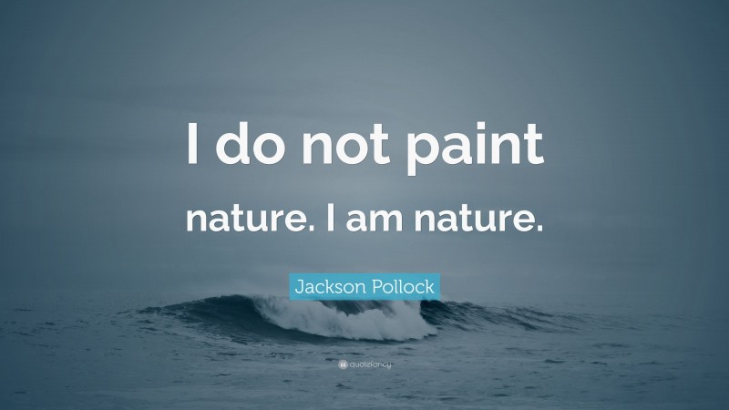 Jackson Pollock Quote: “I do not paint nature. I am nature.”