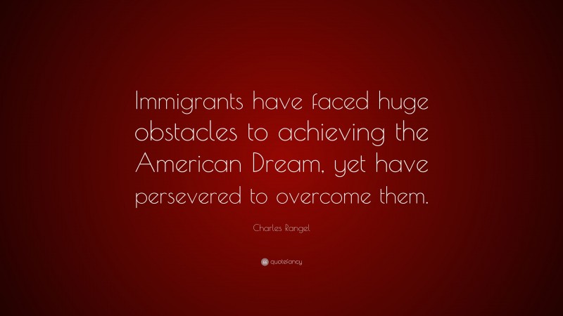 Charles Rangel Quote: “Immigrants have faced huge obstacles to achieving the American Dream, yet have persevered to overcome them.”