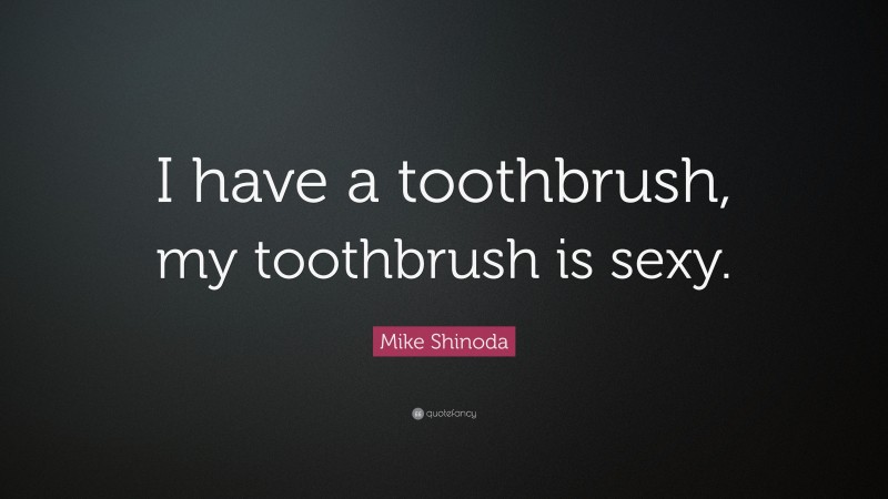 Mike Shinoda Quote: “I have a toothbrush, my toothbrush is sexy.”
