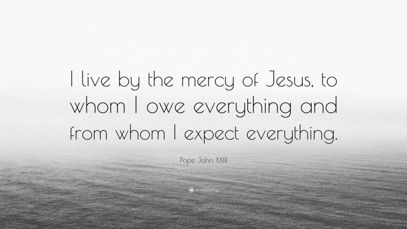 Pope John XXIII Quote: “I live by the mercy of Jesus, to whom I owe everything and from whom I expect everything.”