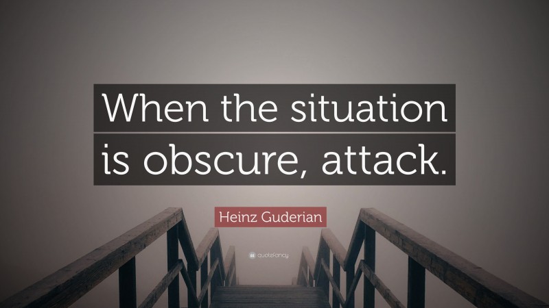 Heinz Guderian Quote: “When the situation is obscure, attack.”