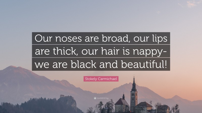 Stokely Carmichael Quote: “Our noses are broad, our lips are thick, our hair is nappy-we are black and beautiful!”