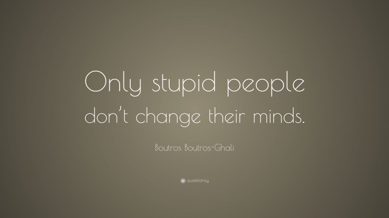 Boutros Boutros-Ghali Quote: “Only stupid people don’t change their minds.”
