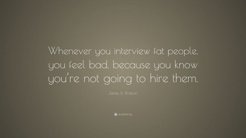 James D. Watson Quote: “Whenever you interview fat people, you feel bad, because you know you’re not going to hire them.”