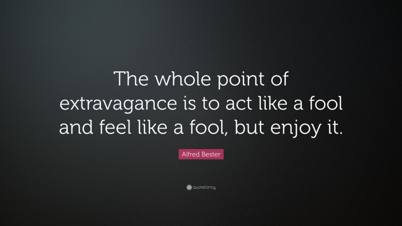 Alfred Bester Quote: “The whole point of extravagance is to act like a fool and feel like a fool, but enjoy it.”