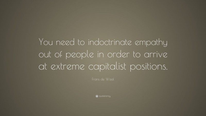 Frans de Waal Quote: “You need to indoctrinate empathy out of people in order to arrive at extreme capitalist positions.”