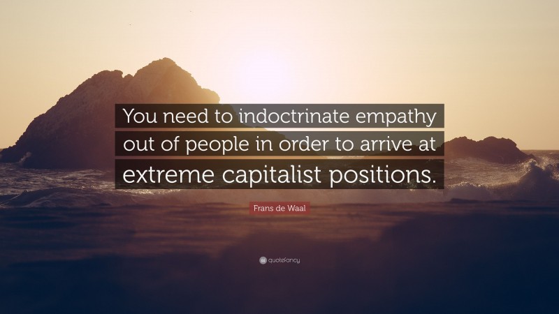 Frans de Waal Quote: “You need to indoctrinate empathy out of people in order to arrive at extreme capitalist positions.”