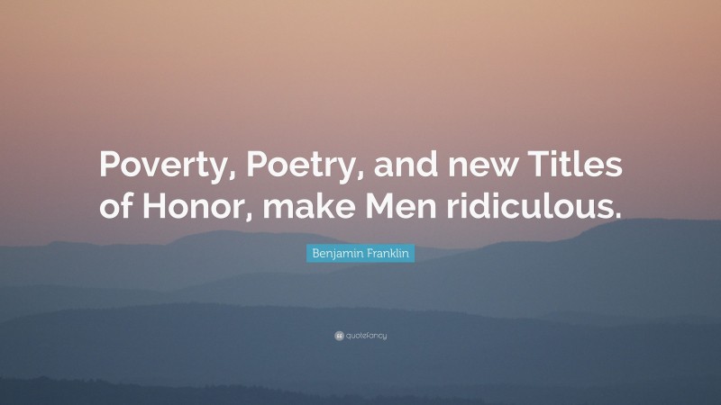 Benjamin Franklin Quote: “Poverty, Poetry, and new Titles of Honor, make Men ridiculous.”