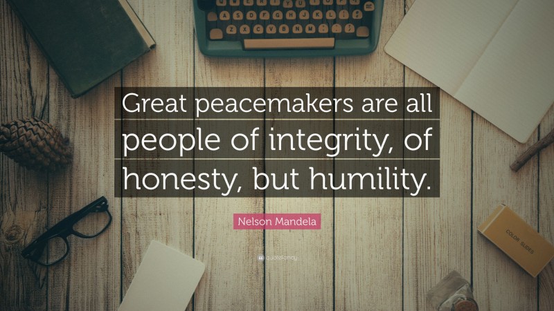 Nelson Mandela Quote: “Great peacemakers are all people of integrity, of honesty, but humility.”