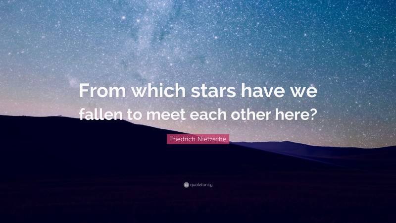 Friedrich Nietzsche Quote: “From which stars have we fallen to meet each other here?”