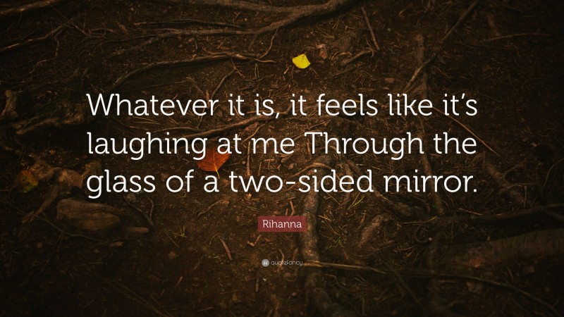 Rihanna Quote: “Whatever it is, it feels like it’s laughing at me Through the glass of a two-sided mirror.”