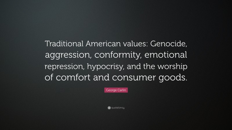 Traditional American values: Genocide, aggression, conformity, emotional repression, hypocrisy, and the worship of comfort and consumer goods.