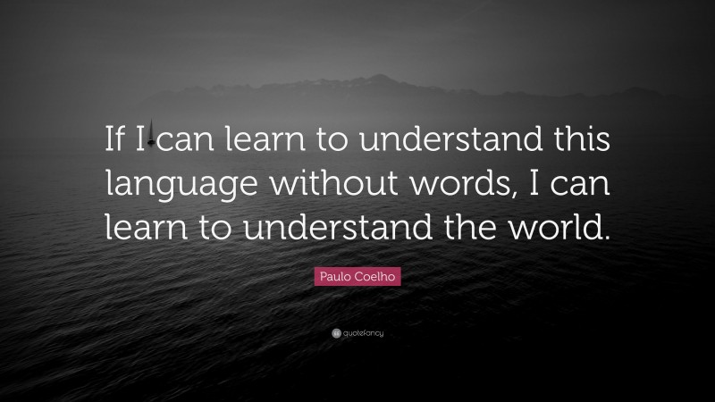 Paulo Coelho Quote: “If I can learn to understand this language without words, I can learn to understand the world.”
