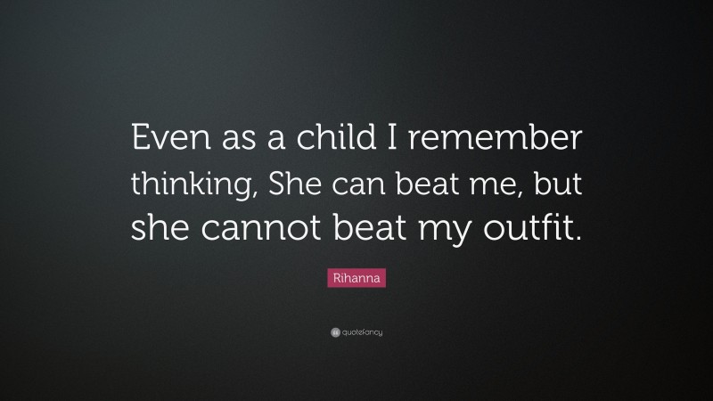 Rihanna Quote: “Even as a child I remember thinking, She can beat me, but she cannot beat my outfit.”