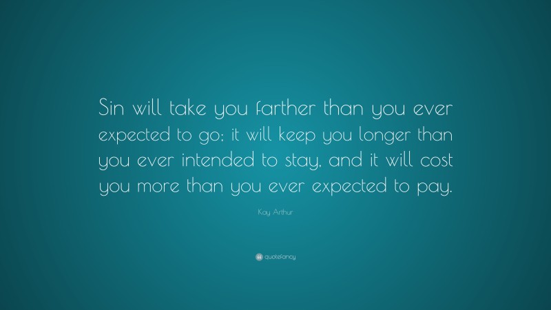 Kay Arthur Quote: “Sin will take you farther than you ever expected to go; it will keep you longer than you ever intended to stay, and it will cost you more than you ever expected to pay.”