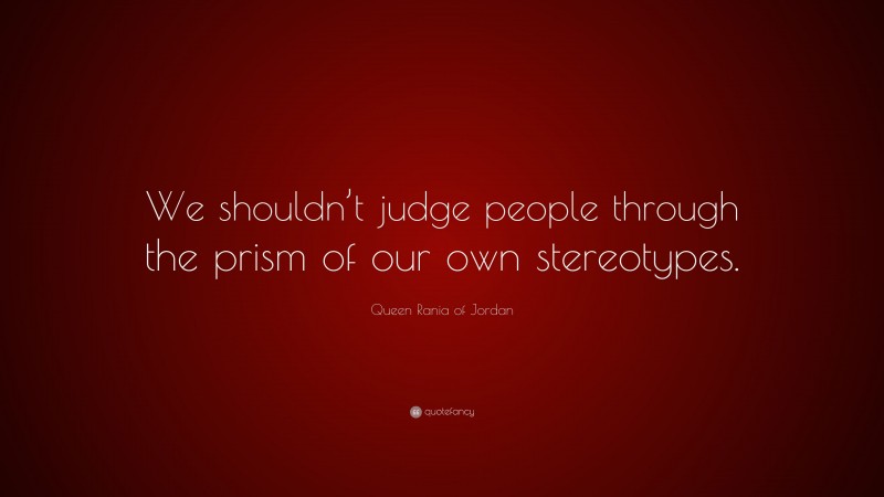 Queen Rania of Jordan Quote: “We shouldn’t judge people through the prism of our own stereotypes.”