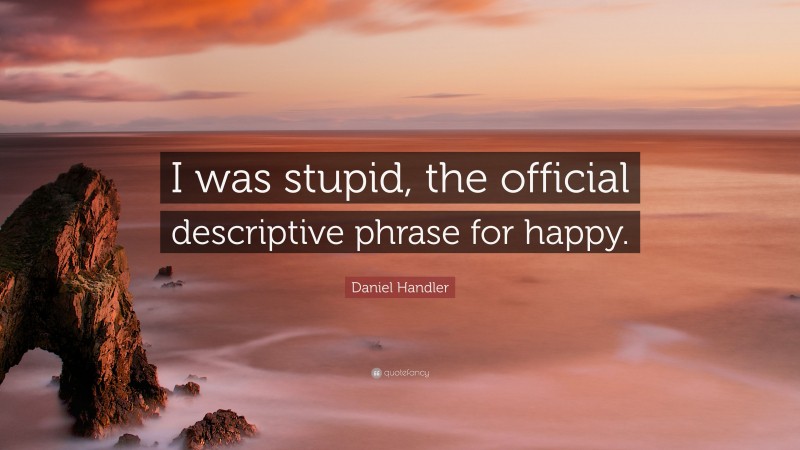 Daniel Handler Quote: “I was stupid, the official descriptive phrase for happy.”