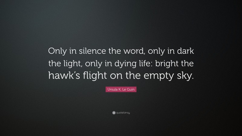 Ursula K. Le Guin Quote: “Only in silence the word, only in dark the light, only in dying life: bright the hawk’s flight on the empty sky.”