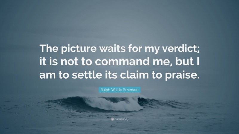 Ralph Waldo Emerson Quote: “The picture waits for my verdict; it is not to command me, but I am to settle its claim to praise.”