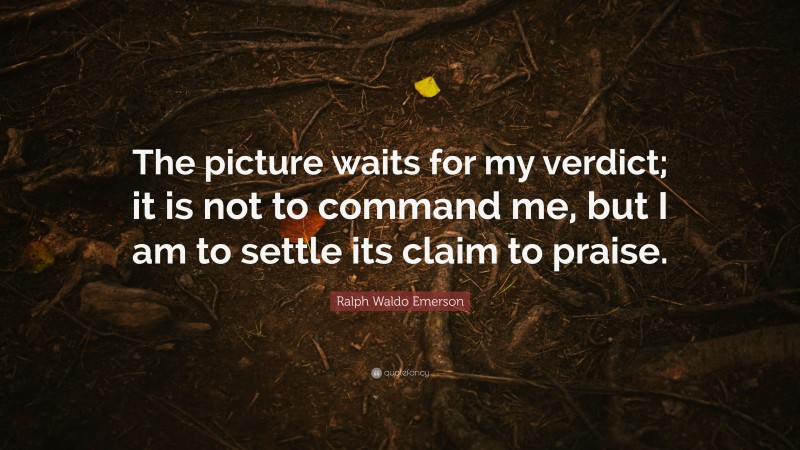 Ralph Waldo Emerson Quote: “The picture waits for my verdict; it is not to command me, but I am to settle its claim to praise.”