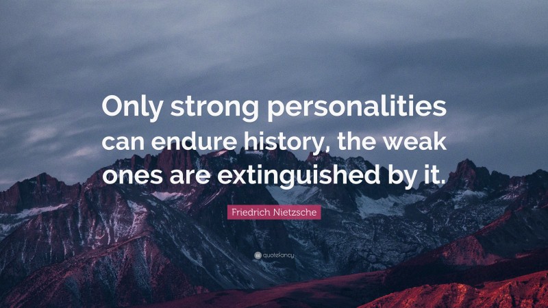 Friedrich Nietzsche Quote: “Only strong personalities can endure history, the weak ones are extinguished by it.”