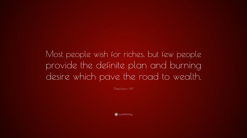 Napoleon Hill Quote: “Most people wish for riches, but few people provide the definite plan and burning desire which pave the road to wealth.”