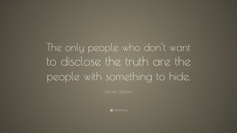 Barack Obama Quote: “The only people who don’t want to disclose the truth are the people with something to hide.”