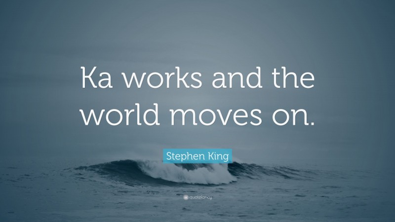 Stephen King Quote: “Ka works and the world moves on.”
