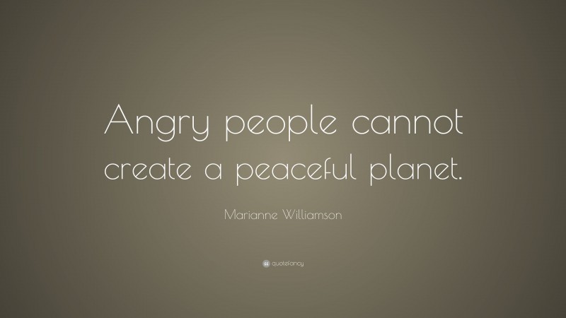 Marianne Williamson Quote: “Angry people cannot create a peaceful planet.”
