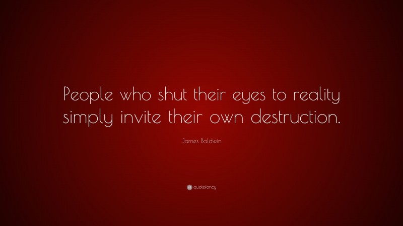 James Baldwin Quote: “People who shut their eyes to reality simply invite their own destruction.”
